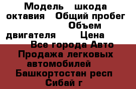  › Модель ­ шкода октавия › Общий пробег ­ 85 000 › Объем двигателя ­ 1 › Цена ­ 510 000 - Все города Авто » Продажа легковых автомобилей   . Башкортостан респ.,Сибай г.